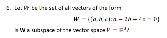 6. Let W be the set of all vectors of the form W {(a,b,c): a – 2b + 4z = 0} Is W a subspace of the vector space V = R3?