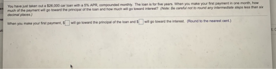 You have just taken out a $26,000 car loan with a 5% APR, compounded monthly. The loan is for five years. When you make your