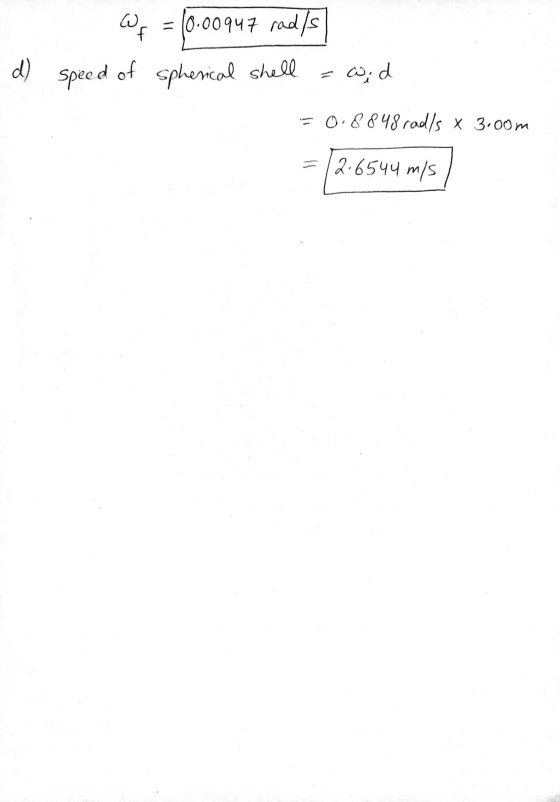 2 d) wf = 10.00947 rad/s speed of spherical shell = wid = 0.8848 radls x 3.00m = /2.6544 m/s 7