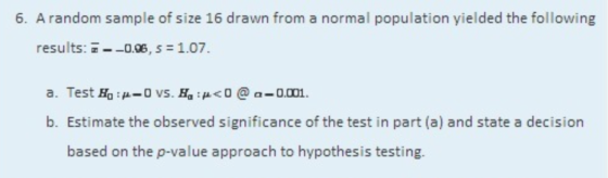 6. A random sample of size 16 drawn from a normal population yielded the following results: 7--0.06, S = 1.07. a. Test Hop-O