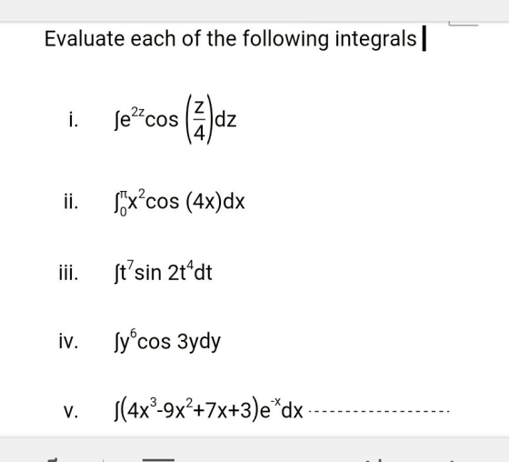 Evaluate each of the following integrals Z 2z Je cos dz i. 4/ (Xcos (4x)dx 2 ii. tsin 2t dt ii Sy°cos 3ydy iv. 14x3-9х*+7х+3