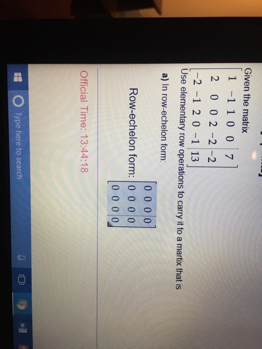 Given the matrix 1 -1 1 0 0 7 2 0 0 2 -22 2-1 20-1 13 Use elementary row operations to carry it to a martix that is a) In row-echelon form: Row-echelon form: 0 0 0 0 Official Time: 13:44:18 昭。 O Type here to search
