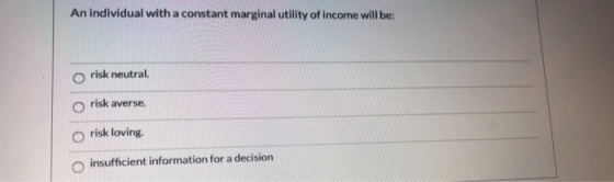 An individual with a constant marginal utility of income will be: o risk neutral risk averse. risk loving insufficient inform