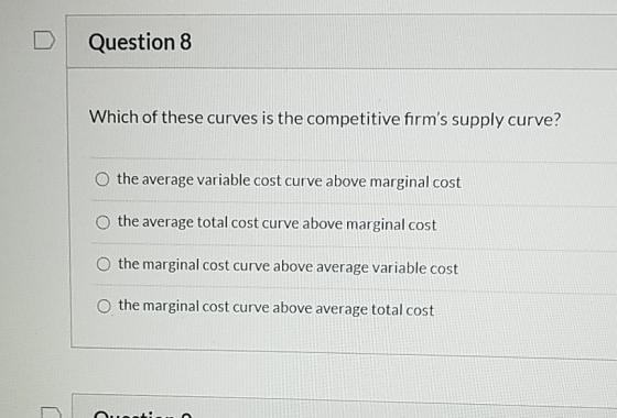 Question 8 Which of these curves is the competitive firms supply curve? O the average variable cost curve above marginal cos