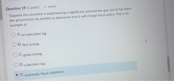 Question 19 (1 point) Saved Suppose the economy is experiencing a significant recessionary gap, but it has taken the governme
