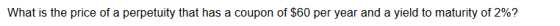 What is the price of a perpetuity that has a coupon of $60 per year and a yield to maturity of 2%?