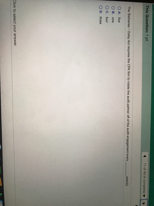 This Question: 1 pt 11 of 40 (4 complete) The Sarbanes-Oxley Act requires the CPA firm to rotate the audit partner off of the