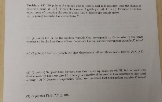 Problem(13) (10 points) An unfair coin is tossed, and it is assumed that the chance of getting a head, H. is (Thus the chance