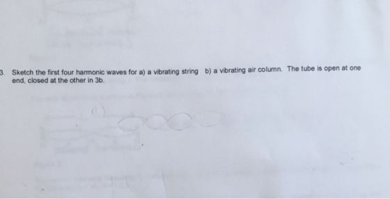 3. Sketch the first four harmonic waves for a) a vibrating string b) a vibrating air column. The tube is open at one end, clo