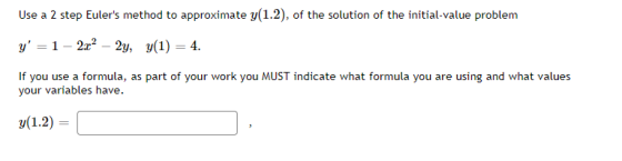 Use a 2 step Eulers method to approximate y(1.2), of the solution of the initial-value problem y = 1 – 2x2 – 2y, y(1) = 4.