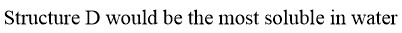 Structure D would be the most soluble in water