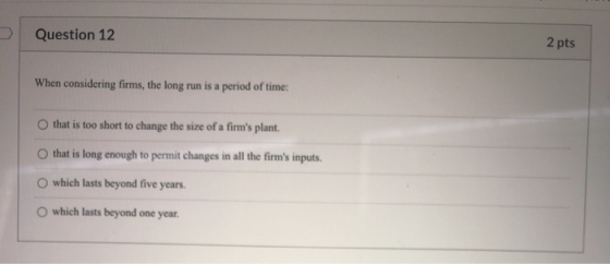 Question 12 2 pts When considering firms, the long run is a period of time: that is too short to change the size of a firms