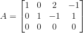 A = \begin{bmatrix} 1 & 0 & 2 & -1 \\ 0 & 1 &-1 & 1 \\ 0& 0 & 0 & 0 \end{bmatrix}