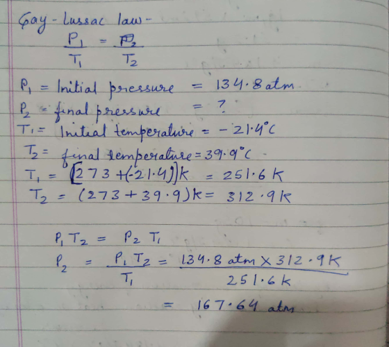 Gay Lussal law - T Tz P = Initial pressure = 134.8 atm. be final pressure = 7 = Initial temperature = -21.40 = final temperat
