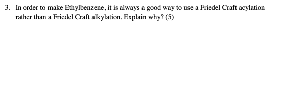 3. In order to make Ethylbenzene, it is always a good way to use a Friedel Craft acylation rather than a Friedel Craft alkyla