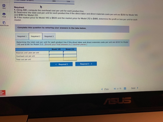 Oras 300 150 Hint Required: 1. Using ABC, compute the overhead cost per unit for each product line. 2. Determine the total co