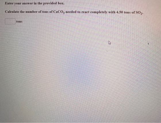 Enter your answer in the provided box. Calculate the number of tons of CaCO3 needed to react completely with 4.50 tons of so,