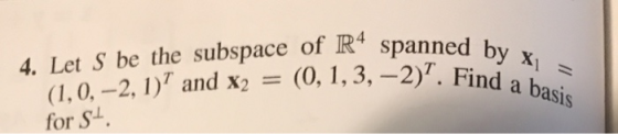 ned by Xi = I Find a basis 4. Let S be the subspace of R4 spanned b (1,0, 2, 1)? and x2 = (0, 1, 3, -2)7. Find for St.