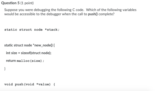 Question 5 (1 point) Suppose you were debugging the following C code. Which of the following variables would be accessible to
