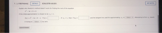 1. [-/100 Points) DETAILS SCALCETS 4.8.031. MY NOTES Explain why Newtons method doesnt work for finding the root of the equ