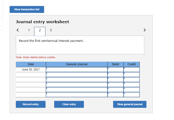 View transaction list Journal entry worksheet < 1 2 3 Record the first semiannual interest payment. Note: Enter debits before
