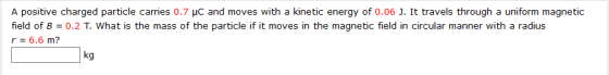 A positive charged particle carries 0.7 JC and moves with a kinetic energy of 0.06 J. It travels through a uniform magnetic f