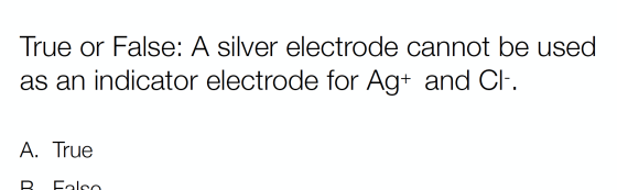 True or False: A silver electrode cannot be used as an indicator electrode for Ag+ and Cl-. A. True B Falco