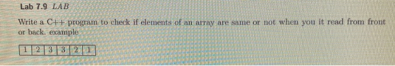 Lab 7.9 LAB Write a C++ program to check if elements of an array are same or not when you it read from front or back, example