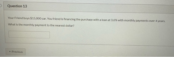 Question 13 Your Friend buys $15,000 car. You friend is financing the purchase with a loan at 3.6% with monthly payments over