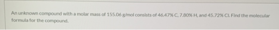 An unknown compound with a molar mass of 155.06 g/mol consists of 46.47% C, 7.80% H, and 45.72% CI. Find the molecular formul