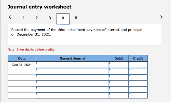 Journal entry worksheet < 1 2 3 Record the payment of the third installment payment of interest and principal on December 31,