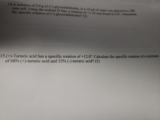 14.A solution of 2.0 g of (+) glyceraldehydes, in a 10 ml of water was placed in a mm cell. Using the sodium D line, a rotati