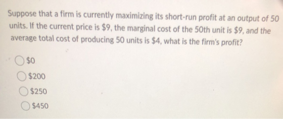 Suppose that a firm is currently maximizing its short-run profit at an output of 50 units. If the current price is $9, the ma