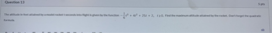 Question 13 5 pts The altitude in feet attained by a model rockett seconds into flight is given by the function +41 + 25 + 2,