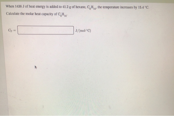 When 1436 J of heat energy is added to 41.2 g of hexane, CH,,, the temperature increases by 15.4 °C. Calculate the molar heat