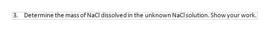 3. Determine the mass of NaCl dissolved in the unknown NaCl solution. Show your work.