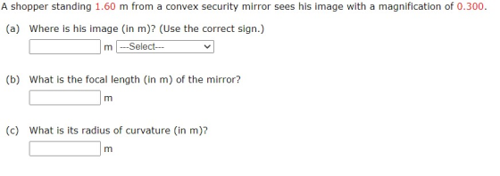 A shopper standing 1.60 m from a convex security mirror sees his image with a magnification of 0.300. (a) Where is his image