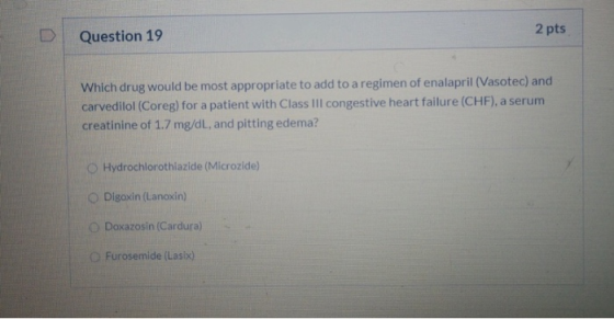 Question 19 2 pts Which drug would be most appropriate to add to a regimen of enalapril (Vasotec) and carvedilol (Coreg) for