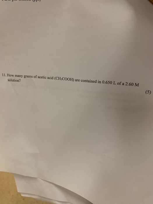 11. How many grams of acetic acid (CH3COOH) are contained in 0.650 L of a 2.60 M solution? (5)