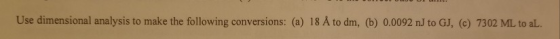 Use dimensional analysis to make the following conversions: (a) 18 A to dm, (b) 0.0092 nJ to GJ, (c) 7302 ML to aL.