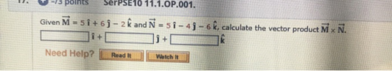 SerPSE10 11.1.OP.001 13 points Given M = 51+6j-2k and N = 51-41-6k, calculate the vector product M x N. + i+ Need Help? Read