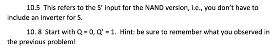 10.5 This refers to the S input for the NAND version, i.e., you dont have to include an inverter for S. 10.8 Start with Q =