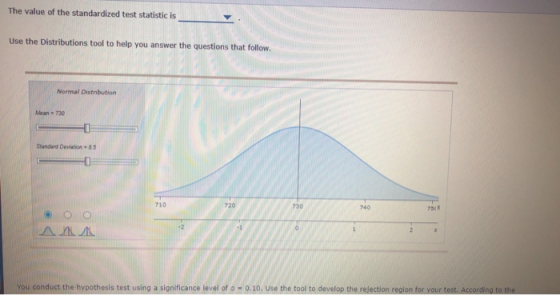 The value of the standardized test statistic is Use the Distributions tool to help you answer the questions that follow. Norm