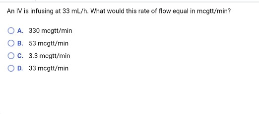 An IV is infusing at 33 ml/h. What would this rate of flow equal in mcgtt/min? O A. 330 mcgtt/min OB. 53 mcgtt/min O C.3.3 mc
