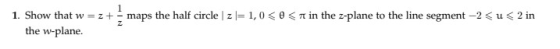1. Show that w = 2 + the w-plane. NI maps the half circle | 2 = 1,0 <<n in the z-plane to the line segment -2<u<2 in