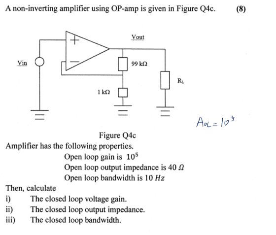 A non-inverting amplifier using OP-amp is given in Figure Q4c. (8) Vout Vin 99 kN RL 1 kQ AoL = 10s Figure Q4c Amplifier has
