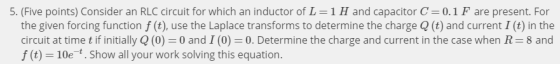 5. (Five points) Consider an RLC circuit for which an inductor of L-1 H and capacitor C= 0.1 F are present. For the given for