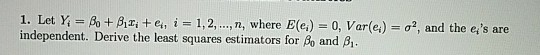 1. Let Yi = A+ ßi i+ ei, i = 1, 2, , n, where E(e.)-0,Var(ei-o?, and the es are independent. Derive the least squares estimators for ?° and ?? ,
