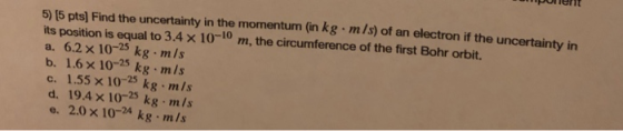 pulent 5) (5 pts) Find the uncertainty in the momentum (in kg.m/s) of an electron if the uncertainty in its position is equal