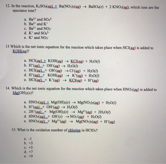 12. In the reaction, K2SO4(99) + Ba(NO3)2(aq) + BaSO4(s) + 2 KNO3(aq), which ions are the spectator ions? a. Ba2+ and SO42- b